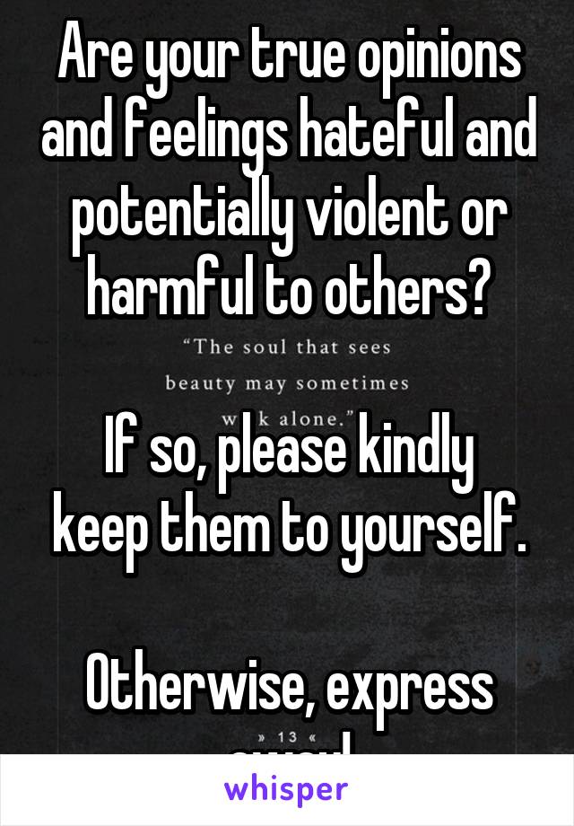 Are your true opinions and feelings hateful and potentially violent or harmful to others?

If so, please kindly keep them to yourself.

Otherwise, express away!