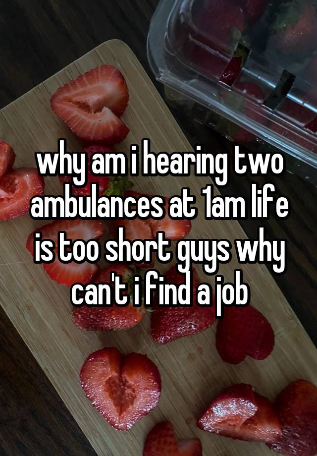 why am i hearing two ambulances at 1am life is too short guys why can't i find a job