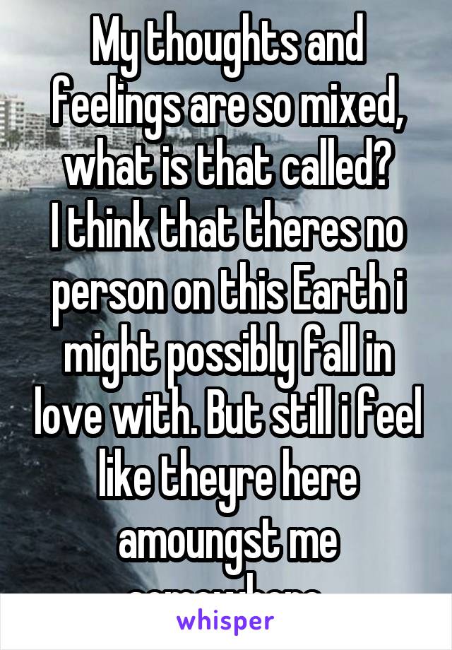 My thoughts and feelings are so mixed, what is that called?
I think that theres no person on this Earth i might possibly fall in love with. But still i feel like theyre here amoungst me somewhere.