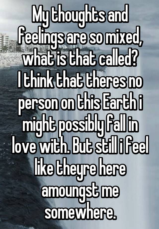 My thoughts and feelings are so mixed, what is that called?
I think that theres no person on this Earth i might possibly fall in love with. But still i feel like theyre here amoungst me somewhere.