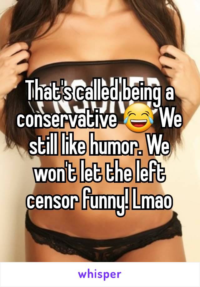 That's called being a conservative 😂 We still like humor. We won't let the left censor funny! Lmao