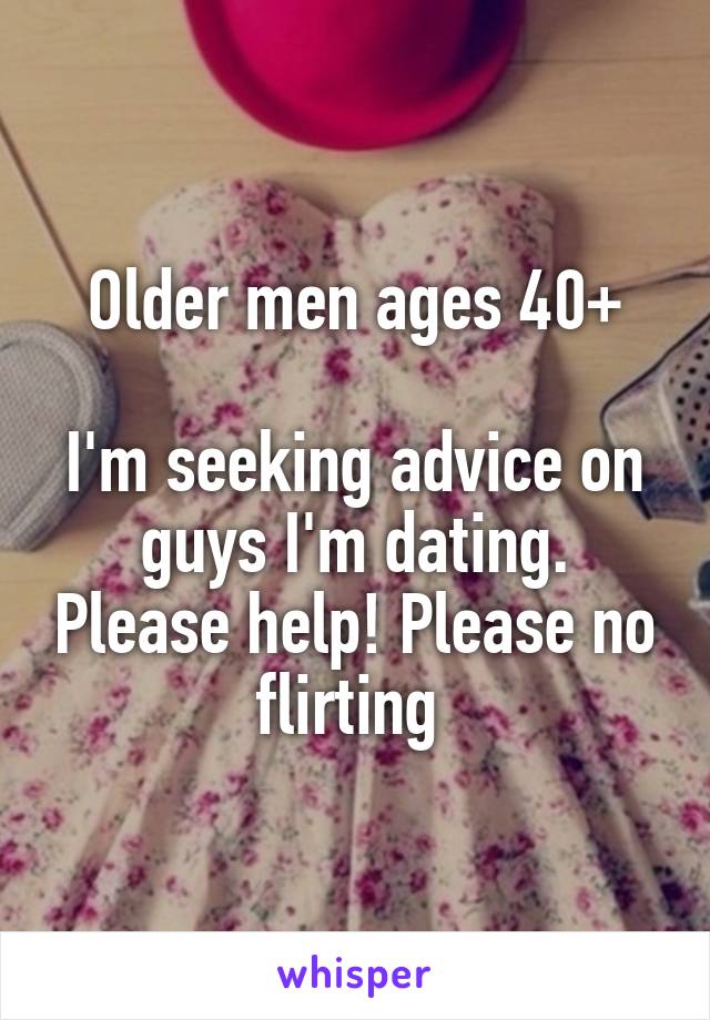 Older men ages 40+

I'm seeking advice on guys I'm dating. Please help! Please no flirting 