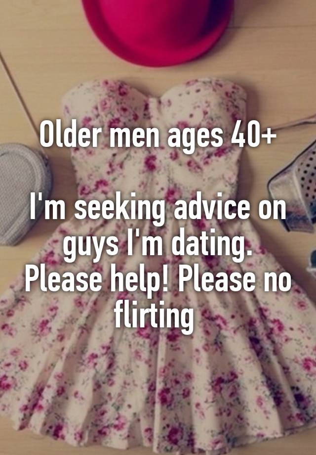 Older men ages 40+

I'm seeking advice on guys I'm dating. Please help! Please no flirting 