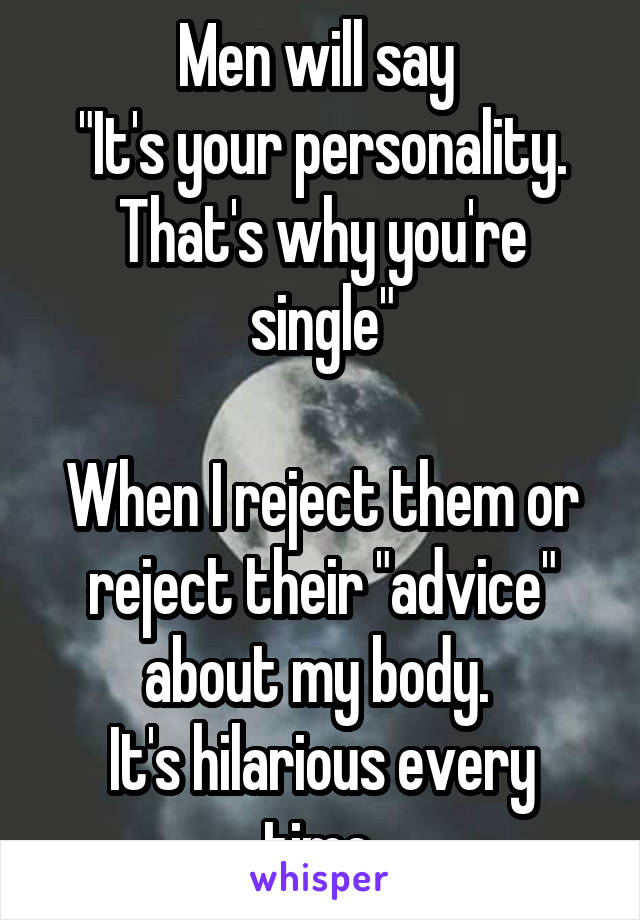 Men will say 
"It's your personality. That's why you're single"

When I reject them or reject their "advice" about my body. 
It's hilarious every time.