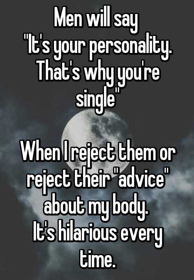 Men will say 
"It's your personality. That's why you're single"

When I reject them or reject their "advice" about my body. 
It's hilarious every time.