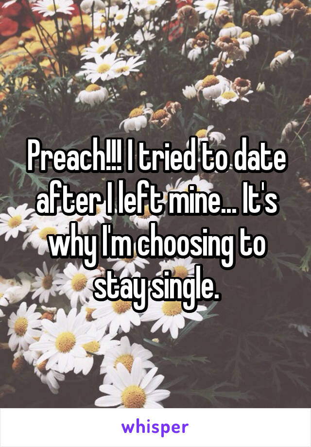 Preach!!! I tried to date after I left mine... It's why I'm choosing to stay single.