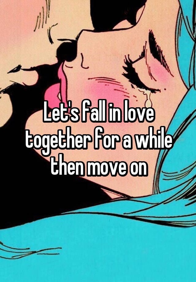 Let's fall in love together for a while then move on