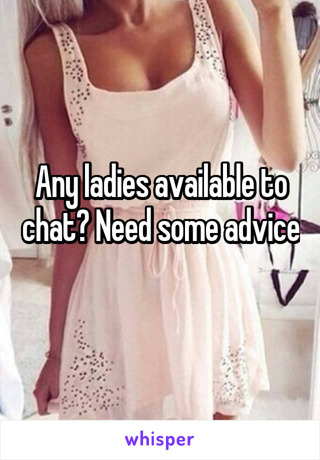 Any ladies available to chat? Need some advice 