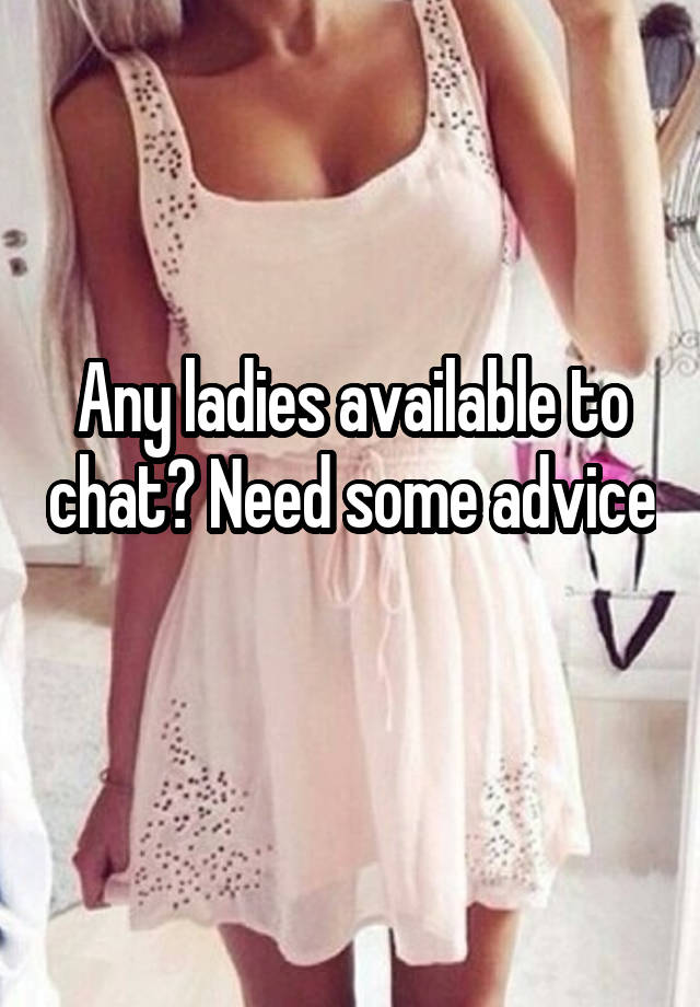 Any ladies available to chat? Need some advice 