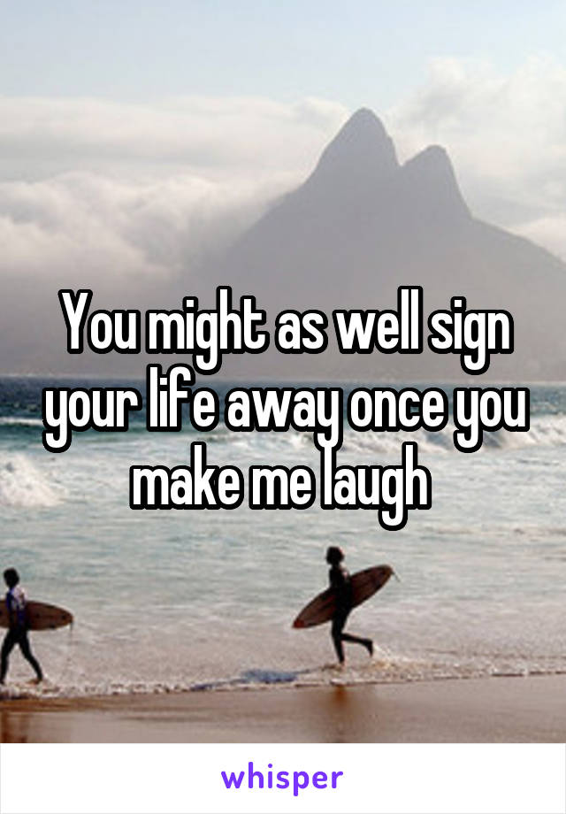 You might as well sign your life away once you make me laugh 