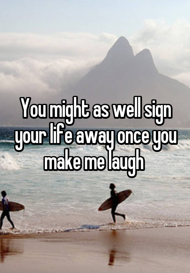 You might as well sign your life away once you make me laugh 