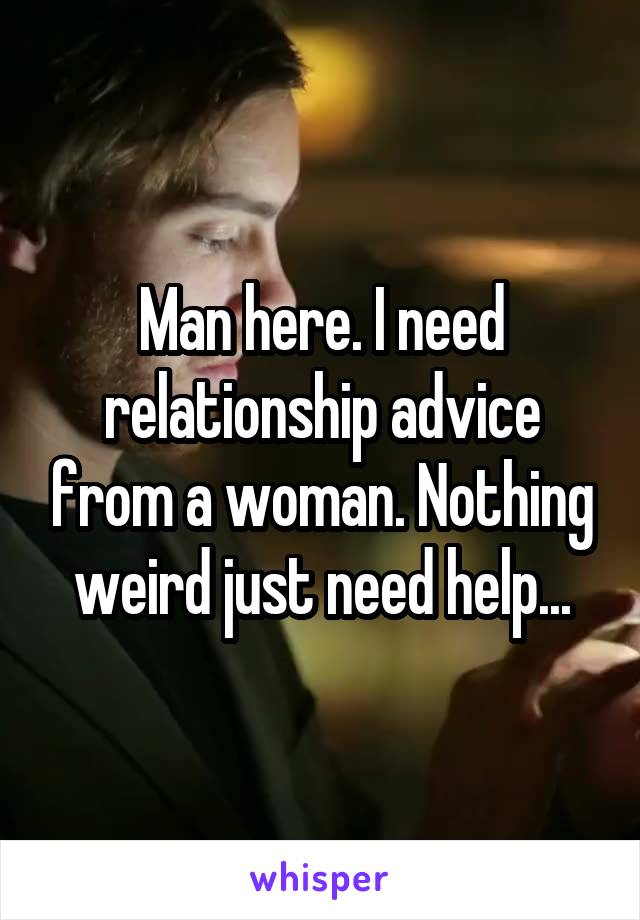 Man here. I need relationship advice from a woman. Nothing weird just need help...