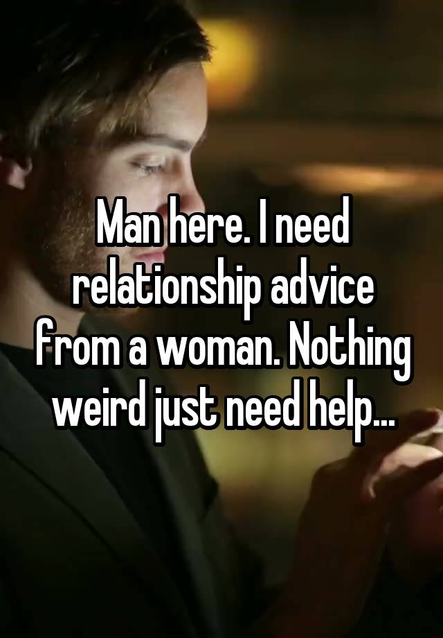 Man here. I need relationship advice from a woman. Nothing weird just need help...