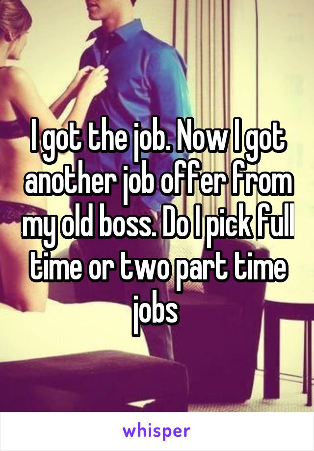 I got the job. Now I got another job offer from my old boss. Do I pick full time or two part time jobs 