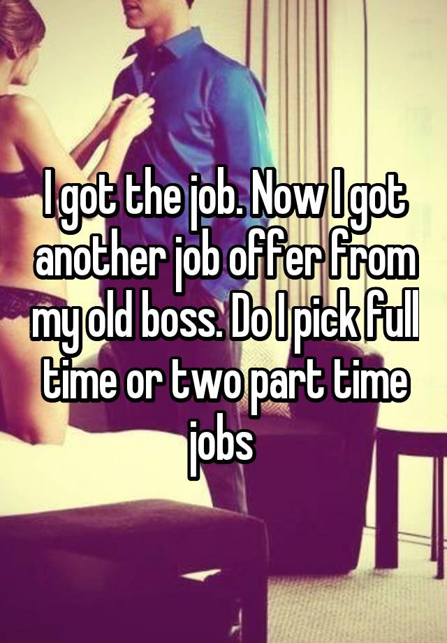 I got the job. Now I got another job offer from my old boss. Do I pick full time or two part time jobs 