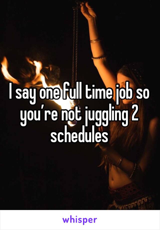 I say one full time job so you’re not juggling 2 schedules 