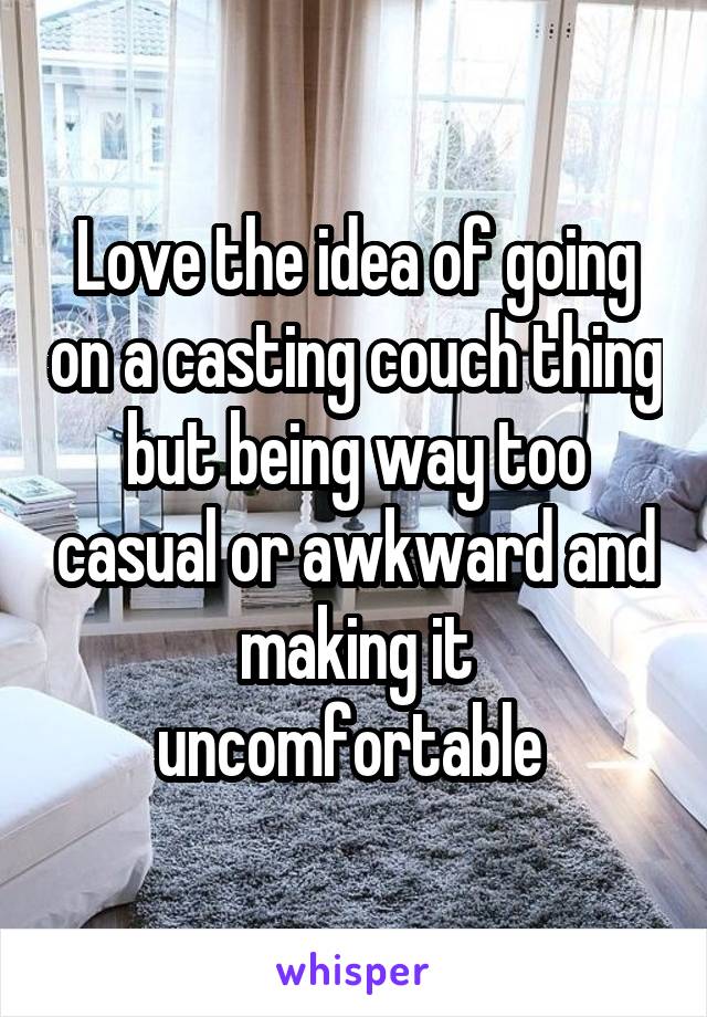 Love the idea of going on a casting couch thing but being way too casual or awkward and making it uncomfortable 