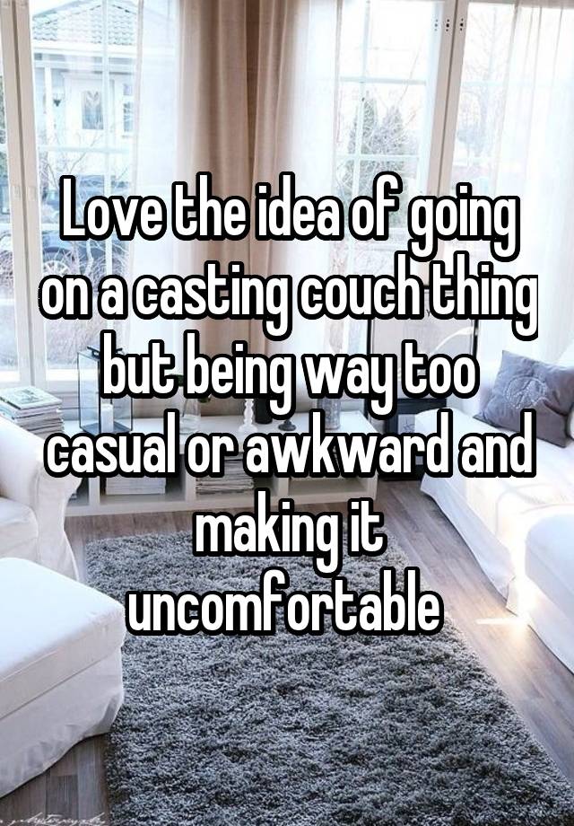 Love the idea of going on a casting couch thing but being way too casual or awkward and making it uncomfortable 