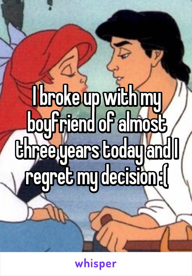 I broke up with my boyfriend of almost three years today and I regret my decision :(