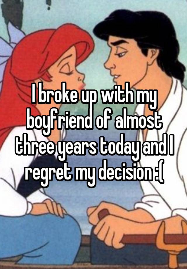 I broke up with my boyfriend of almost three years today and I regret my decision :(