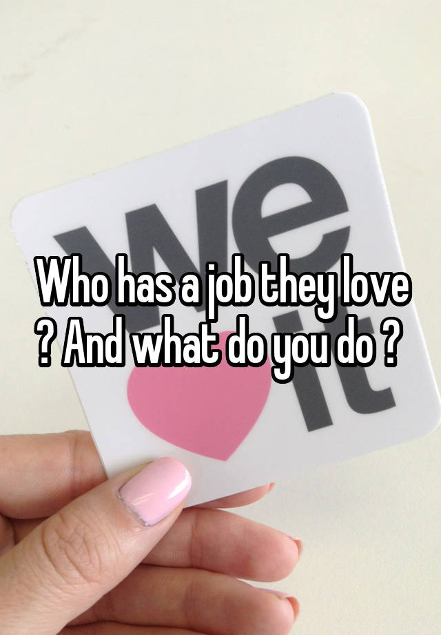 Who has a job they love ? And what do you do ? 