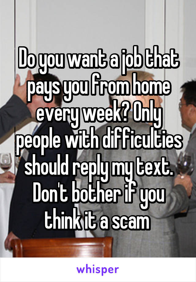 Do you want a job that pays you from home every week? Only people with difficulties should reply my text. Don't bother if you think it a scam 