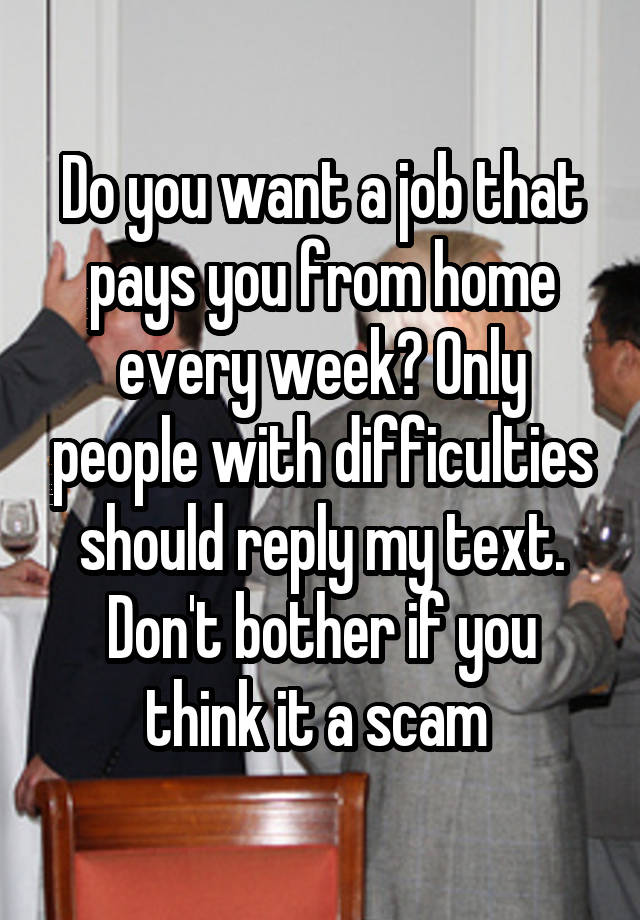 Do you want a job that pays you from home every week? Only people with difficulties should reply my text. Don't bother if you think it a scam 