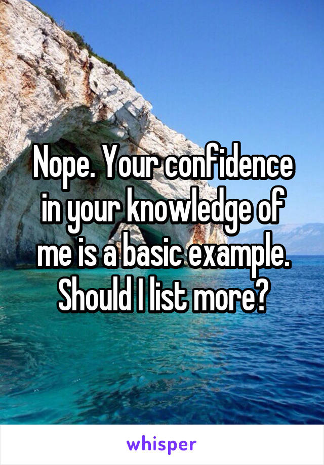 Nope. Your confidence in your knowledge of me is a basic example.
Should I list more?