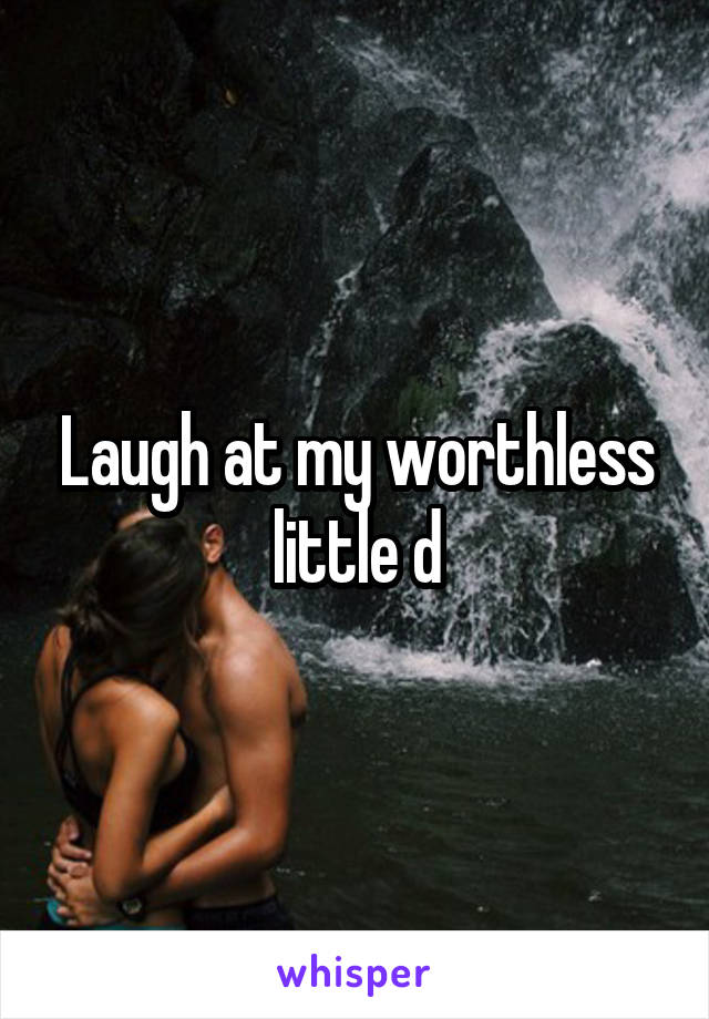 Laugh at my worthless little d