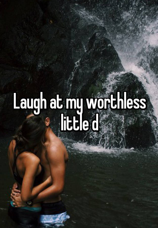 Laugh at my worthless little d