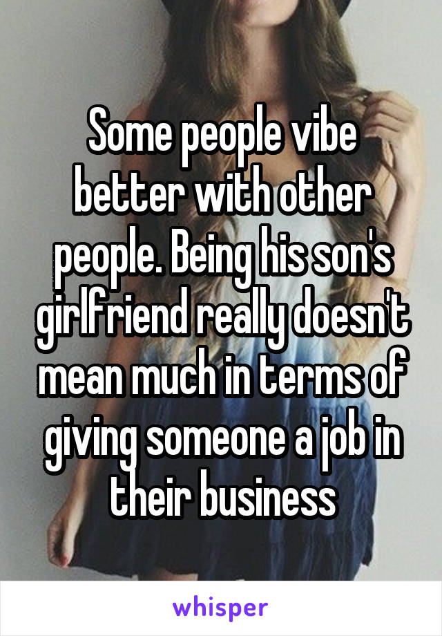 Some people vibe better with other people. Being his son's girlfriend really doesn't mean much in terms of giving someone a job in their business