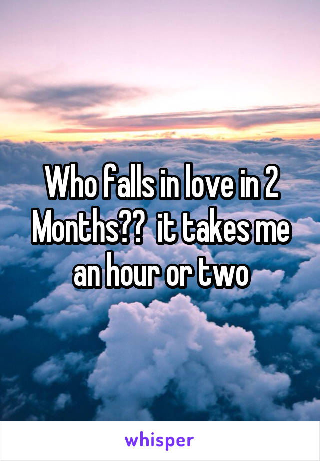 Who falls in love in 2 Months??  it takes me an hour or two