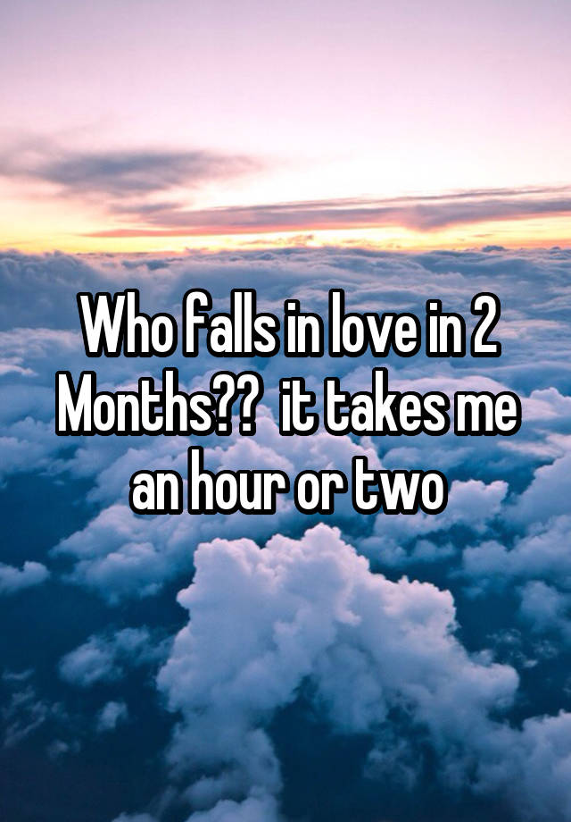 Who falls in love in 2 Months??  it takes me an hour or two