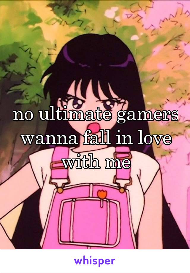 no ultimate gamers wanna fall in love with me