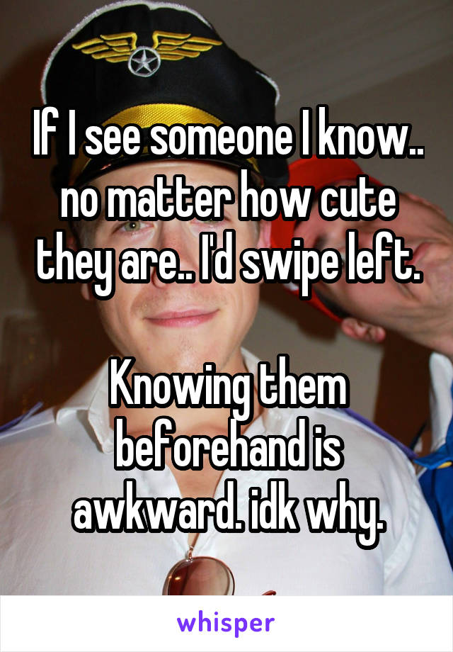 If I see someone I know.. no matter how cute they are.. I'd swipe left.

Knowing them beforehand is awkward. idk why.