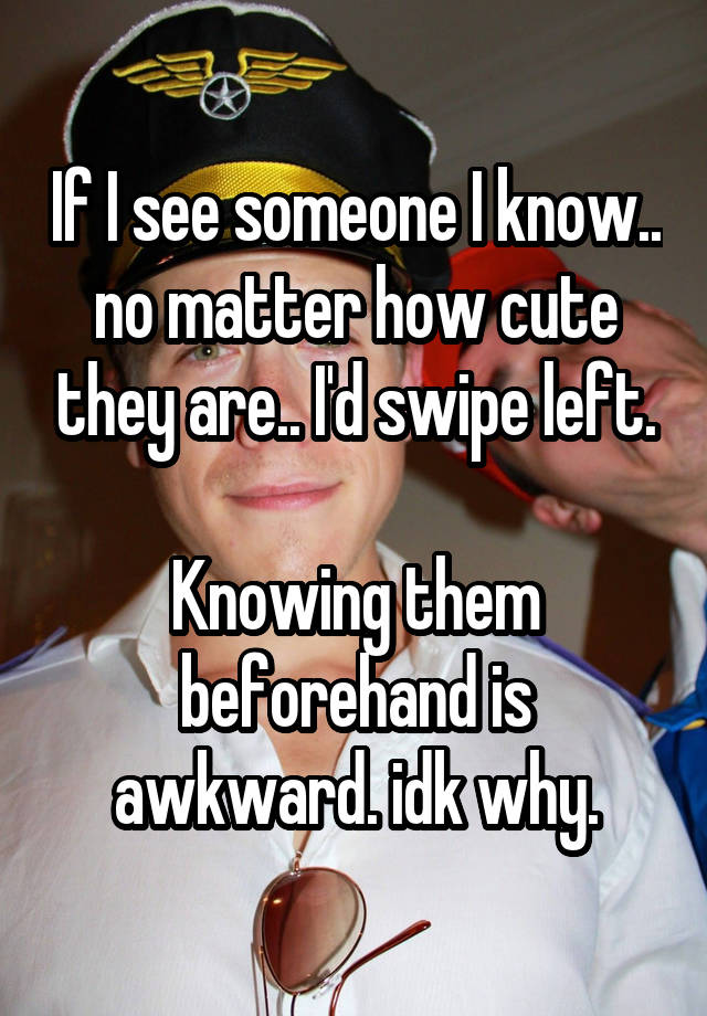 If I see someone I know.. no matter how cute they are.. I'd swipe left.

Knowing them beforehand is awkward. idk why.