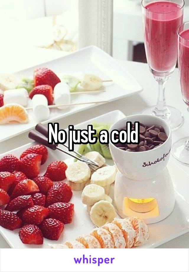 No just a cold 