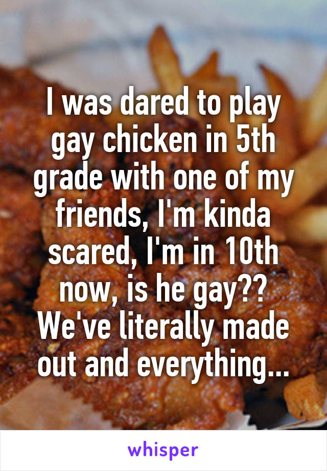 I was dared to play gay chicken in 5th grade with one of my friends, I'm kinda scared, I'm in 10th now, is he gay?? We've literally made out and everything...