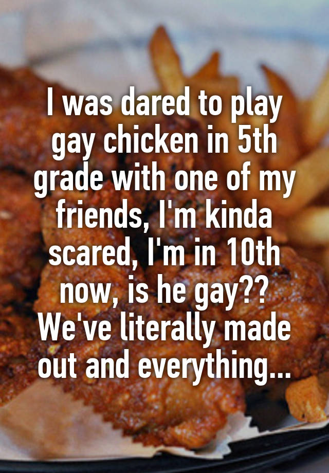 I was dared to play gay chicken in 5th grade with one of my friends, I'm kinda scared, I'm in 10th now, is he gay?? We've literally made out and everything...