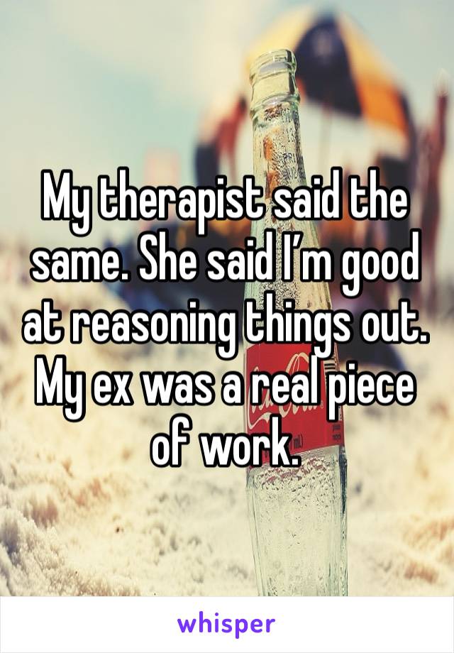 My therapist said the same. She said I’m good at reasoning things out. My ex was a real piece of work. 