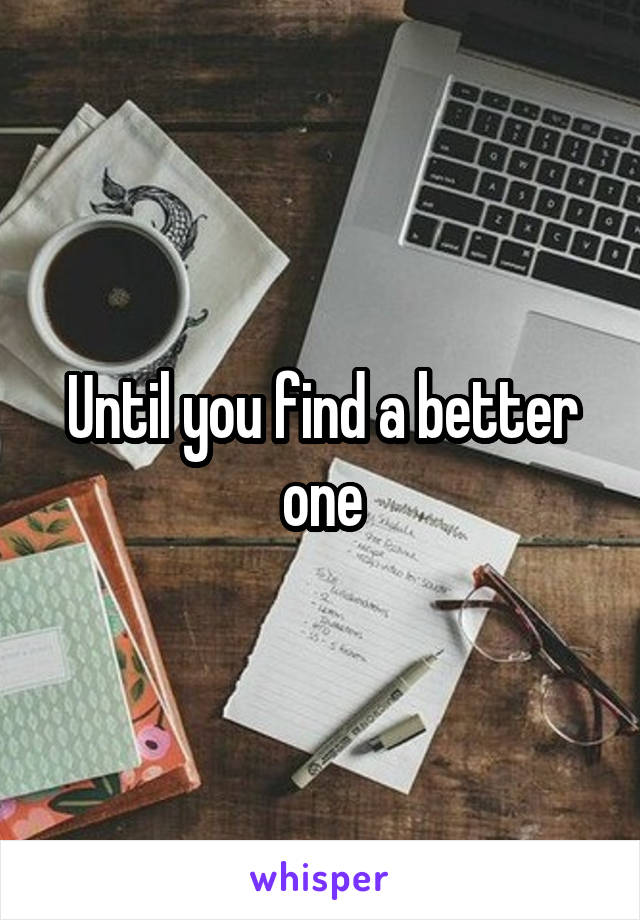 Until you find a better one