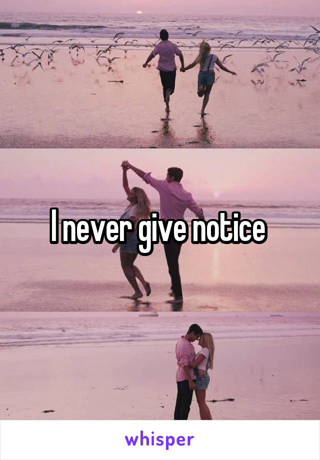 I never give notice 