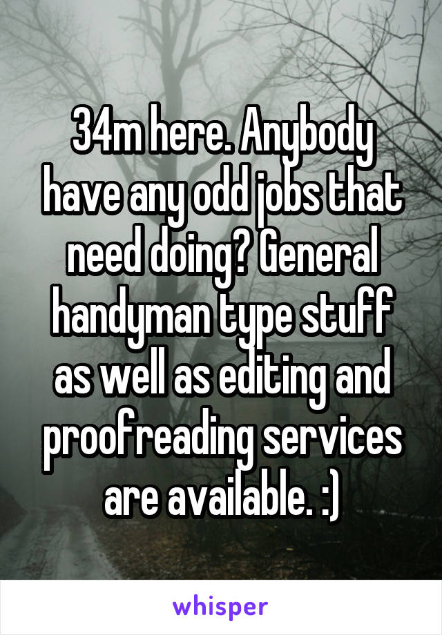  34m here. Anybody have any odd jobs that need doing? General handyman type stuff as well as editing and proofreading services are available. :)