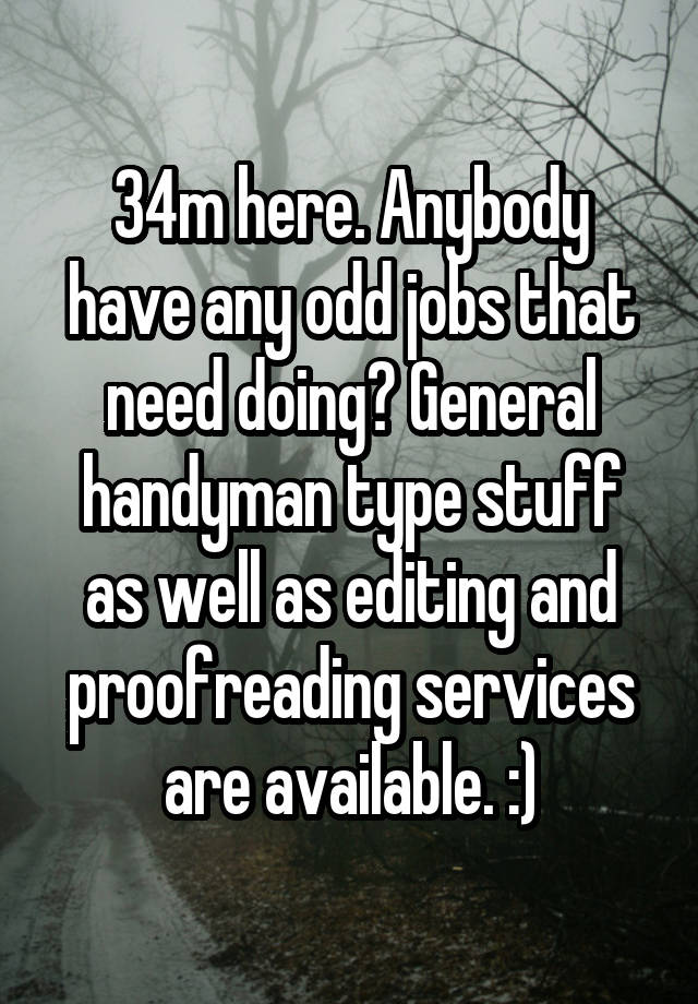  34m here. Anybody have any odd jobs that need doing? General handyman type stuff as well as editing and proofreading services are available. :)