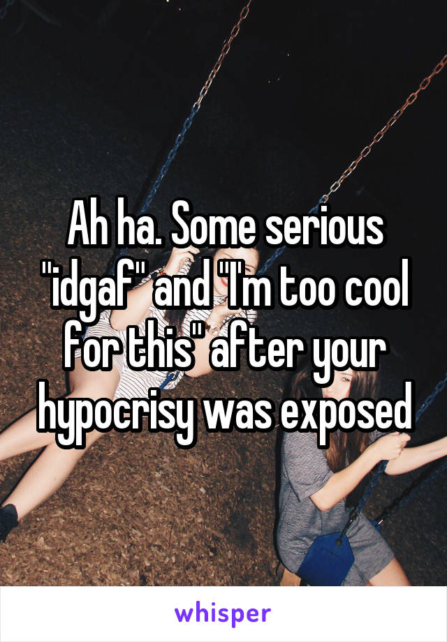 Ah ha. Some serious "idgaf" and "I'm too cool for this" after your hypocrisy was exposed