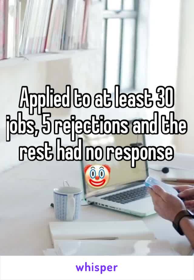 Applied to at least 30 jobs, 5 rejections and the rest had no response 🤡