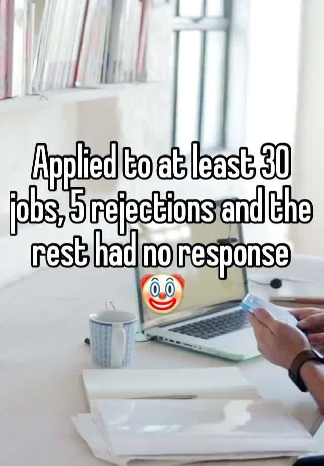 Applied to at least 30 jobs, 5 rejections and the rest had no response 🤡