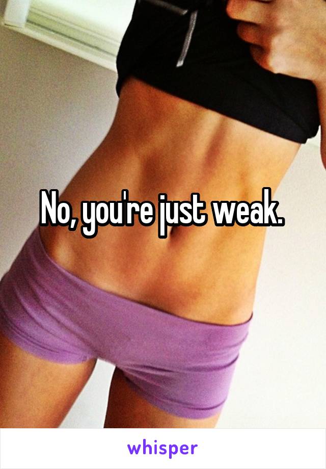 No, you're just weak. 
