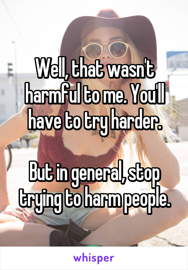 Well, that wasn't harmful to me. You'll have to try harder.

But in general, stop trying to harm people.