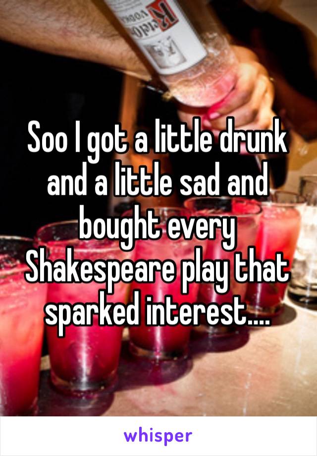 Soo I got a little drunk and a little sad and bought every Shakespeare play that sparked interest….